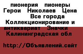 1.1) пионерия : пионеры Герои - Николаев › Цена ­ 90 - Все города Коллекционирование и антиквариат » Значки   . Калининградская обл.